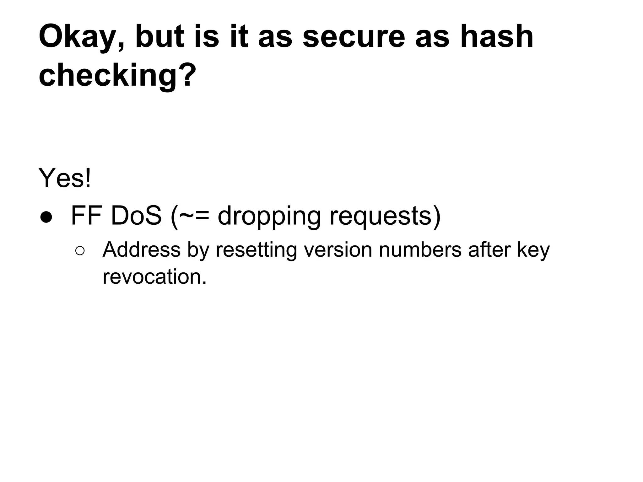 Okay, but is it as secure as hash
checking?
Yes!
● FF DoS (~= dropping requests)
○ Address by resetting version numbers after key
revocation.
 