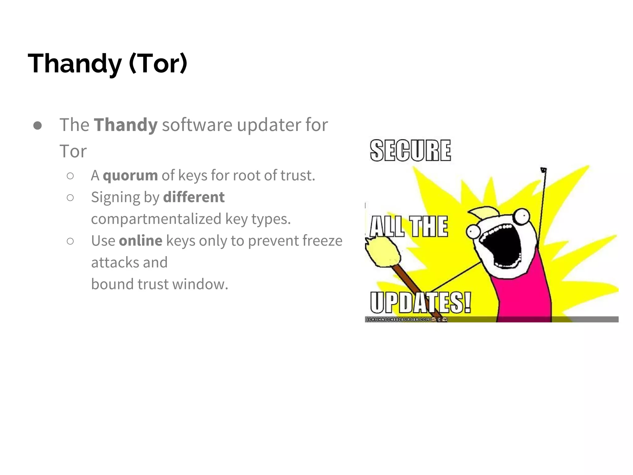 Thandy (Tor)
● The Thandy software updater for
Tor
○ A quorum of keys for root of trust.
○ Signing by different
compartmentalized key types.
○ Use online keys only to prevent freeze
attacks and
bound trust window.
 