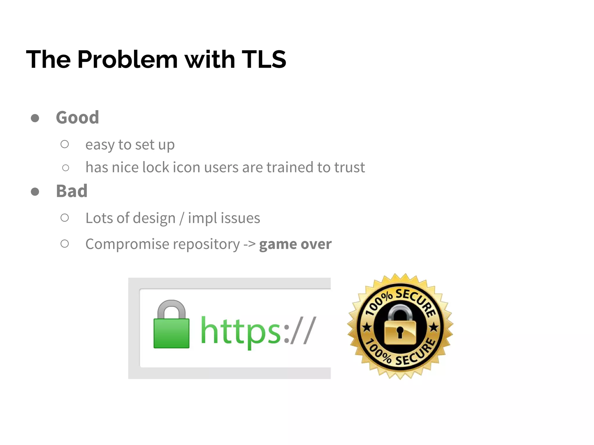 The Problem with TLS
● Good
○ easy to set up
○ has nice lock icon users are trained to trust
● Bad
○ Lots of design / impl issues
○ Compromise repository -> game over
 