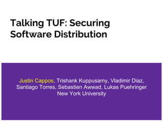 Talking TUF: Securing
Software Distribution
Justin Cappos, Trishank Kuppusamy, Vladimir Diaz,
Santiago Torres, Sebastien Awwad, Lukas Puehringer
New York University
 