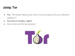 2009: Tor
● Tor: “We heard about your work. Can you help us fix our software
updater?”
● Security is simple, right?
● How hard can this be anyway?
 