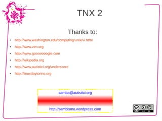TNX 2

                                      Thanks to:
●   http://www.washington.edu/computing/unix/vi.html
●   http://www.vim.org
●   http://www.gooooooogle.com
●   http://wikipedia.org
●   http://www.autistici.org/underscore
●   http://linuxdaytorino.org




                                samba@autistici.org



                           http://sambismo.wordpress.com
 