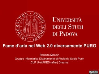 Fame d’aria nel Web 2.0 diversamente PURO Roberto Mancin Gruppo Informatico Dipartimento di Pediatria Salus Pueri CoP U-WAKES (after) Dreams 