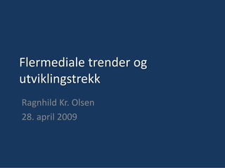 Flermediale trender og 
utviklingstrekk
Ragnhild Kr. Olsen
28. april 2009
 