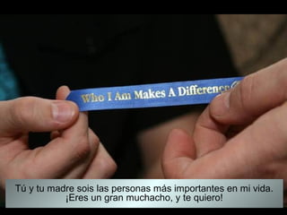 Tú y tu madre sois las personas más importantes en mi vida.
           ¡Eres un gran muchacho, y te quiero!
 