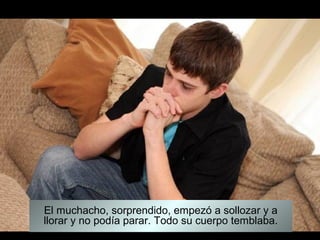 El muchacho, sorprendido, empezó a sollozar y a
llorar y no podía parar. Todo su cuerpo temblaba.
 