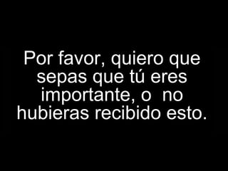 Por favor, quiero que
  sepas que tú eres
  importante, o no
hubieras recibido esto.
 
