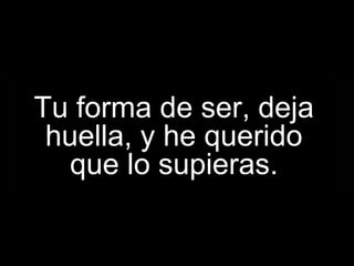 Tu forma de ser, deja
 huella, y he querido
   que lo supieras.
 