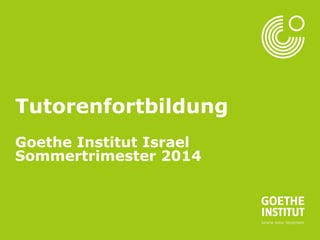 Seite 1 
Tutorenfortbildung 
Goethe Institut Israel 
Sommertrimester 2014 
 