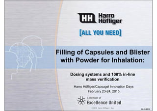 © 2015 Harro Höfliger / Sey
04.03.2015
Filling of Capsules and Blister
with Powder for Inhalation:
Dosing systems and 100% in-line
mass verification
Harro Höfliger/Capsugel Innovation Days
February 23-24, 2015
 