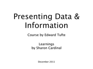 Presenting Data &
   Information
   Course by Edward Tufte

         Learnings
     by Sharon Cardinal



         December 2011
 