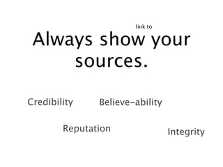 link to


 Always show your
     sources.

Credibility    Believe-ability

        Reputation               Integrity
 