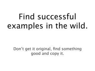 Find successful
examples in the wild.

 Don’t get it original, ﬁnd something
          good and copy it.
 