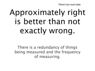 There’s too much data.



Approximately right
 is better than not
   exactly wrong.
  There is a redundancy of things
 being measured and the frequency
           of measuring.
 