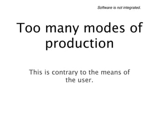 Software is not integrated.




Too many modes of
    production

 This is contrary to the means of
             the user.
 