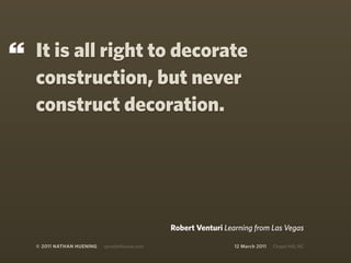 “   It is all right to decorate
    construction, but never
    construct decoration.




                                                Robert Venturi Learning from Las Vegas

    © 2011 NATHAN HUENING   sprockethouse.com                     12 March 2011   Chapel Hill, NC
 