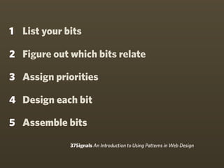 1 List your bits

2 Figure out which bits relate

3 Assign priorities

4 Design each bit

5 Assemble bits

             37Signals An Introduction to Using Patterns in Web Design
 