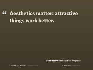 “   Aesthetics matter: attractive
    things work better.




                                                Donald Norman Interactions Magazine

    © 2011 NATHAN HUENING   sprockethouse.com                   12 March 2011   Chapel Hill, NC
 