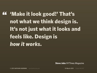 “   ‘Make it look good!’ That’s
    not what we think design is.
    It’s not just what it looks and
    feels like. Design is
    how it works.


                                                Steve Jobs NYTimes Magazine

    © 2011 NATHAN HUENING   sprockethouse.com           12 March 2011   Chapel Hill, NC
 