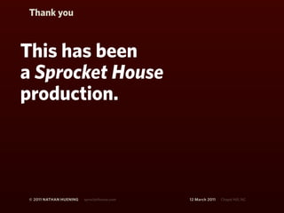 Thank you



This has been
a Sprocket House
production.




© 2011 NATHAN HUENING   sprockethouse.com   12 March 2011   Chapel Hill, NC
 