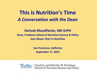Dariush Mozaffarian, MD DrPH
Dean, Friedman School of Nutrition Science & Policy
Jean Mayer Chair in Nutrition
San Francisco, California
September 17, 2015
This is Nutrition’s Time
A Conversation with the Dean
 