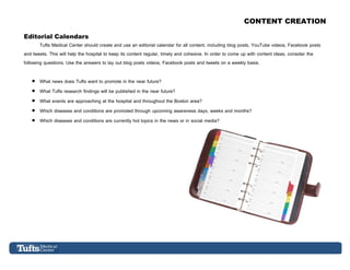 CONTENT CREATION

Editorial Calendars
        Tufts Medical Center should create and use an editorial calendar for all con...