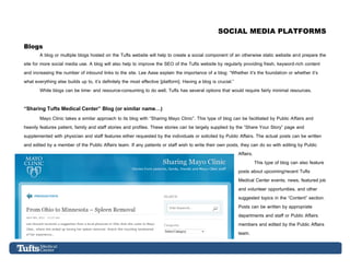 SOCIAL MEDIA PLATFORMS

Blogs
         A blog or multiple blogs hosted on the Tufts website will help to create a social c...