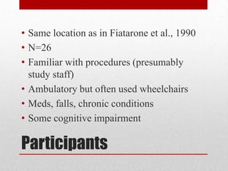 • Same location as in Fiatarone et al., 1990
• N=26
• Familiar with procedures (presumably
study staff)
• Ambulatory but often used wheelchairs
• Meds, falls, chronic conditions
• Some cognitive impairment

Participants

 