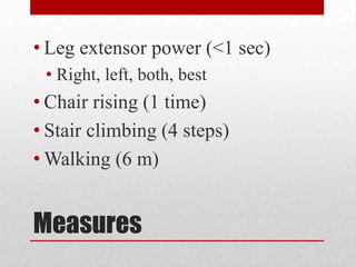• Leg extensor power (<1 sec)
• Right, left, both, best

• Chair rising (1 time)
• Stair climbing (4 steps)
• Walking (6 m)

Measures

 
