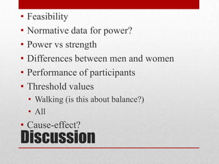 •
•
•
•
•
•

Feasibility
Normative data for power?
Power vs strength
Differences between men and women
Performance of participants
Threshold values
• Walking (is this about balance?)
• All

• Cause-effect?

Discussion

 