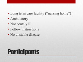 •
•
•
•
•

Long term care facility (“nursing home”)
Ambulatory
Not acutely ill
Follow instructions
No unstable disease

Participants

 