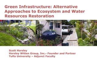 Green Infrastructure: Alternative
Approaches to Ecosystem and Water
Resources Restoration
Scott Horsley
Horsley Witten Group, Inc.- Founder and Partner
Tufts University – Adjunct Faculty
 