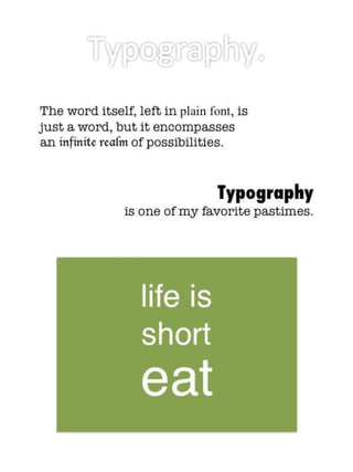 The word itself, left in plain font, is
just a word, but it encompasses
an infinite realm of possibilities.


                                   Typography
                   is one of my favorite pastimes.




                    life is
                    short
                    eat
 