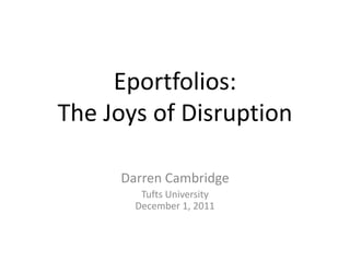 Eportfolios:
The Joys of Disruption

     Darren Cambridge
        Tufts University
       December 1, 2011
 