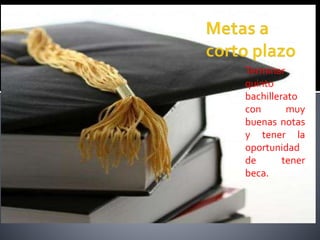 Terminar
quinto
bachillerato
con muy
buenas notas
y tener la
oportunidad
de tener
beca.
 