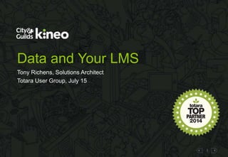 1
Data and Your LMS
Tony Richens, Solutions Architect
Totara User Group, July 15
 