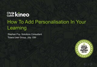 1
How To Add Personalisation In Your
Learning
Stephen Foy, Solutions Consultant
Totara User Group, July 15th
 