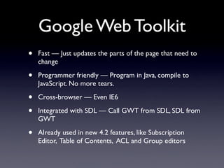 Google Web Toolkit
•   Fast — Just updates the parts of the page that need to
    change

•   Programmer friendly — Progra...