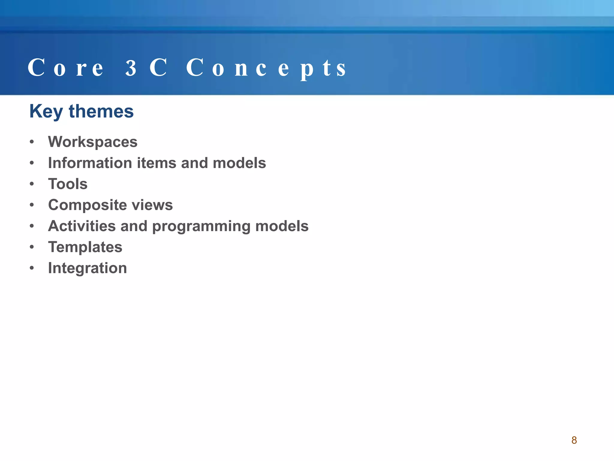 Core 3C Concepts Key themes Workspaces  Information items and models Tools Composite views Activities and programming models Templates Integration 