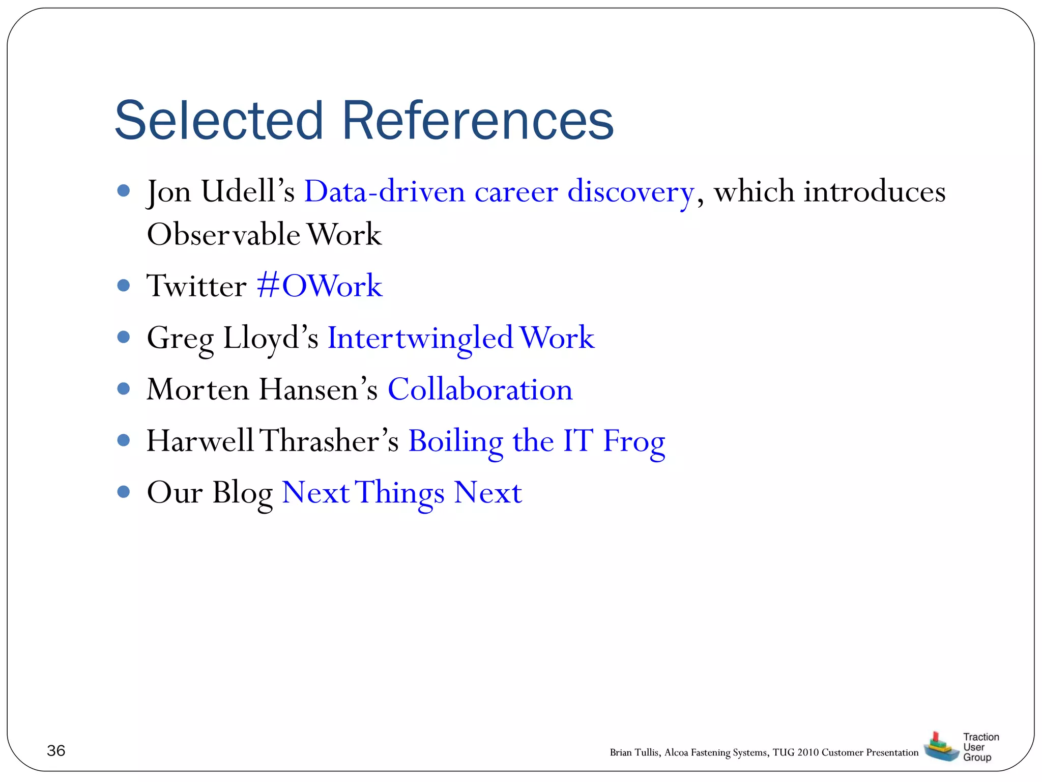 Selected References Jon Udell’s  Data-driven career discovery , which introduces Observable Work Twitter  #OWork Greg Lloyd’s  Intertwingled Work Morten Hansen’s  Collaboration Harwell Thrasher’s  Boiling the IT Frog Our Blog  Next Things Next 