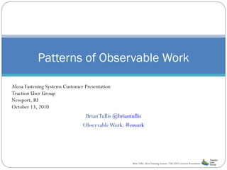Brian Tullis  @briantullis Observable Work:  #owork Patterns of Observable Work Alcoa Fastening Systems Customer Presentation Traction User Group Newport, RI October 13, 2010 