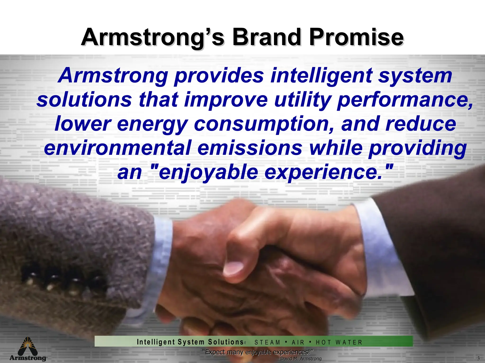 Armstrong’s Brand Promise Armstrong provides intelligent system solutions that improve utility performance, lower energy consumption, and reduce environmental emissions while providing an "enjoyable experience." “ Expect many  enjoyable  experiences!” David M. Armstrong ® 