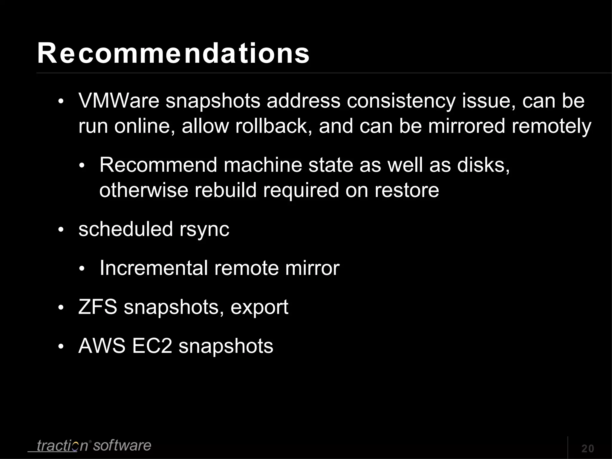 Recommendations VMWare snapshots address consistency issue, can be run online, allow rollback, and can be mirrored remotely Recommend machine state as well as disks, otherwise rebuild required on restore scheduled rsync  Incremental remote mirror ZFS snapshots, export AWS EC2 snapshots 