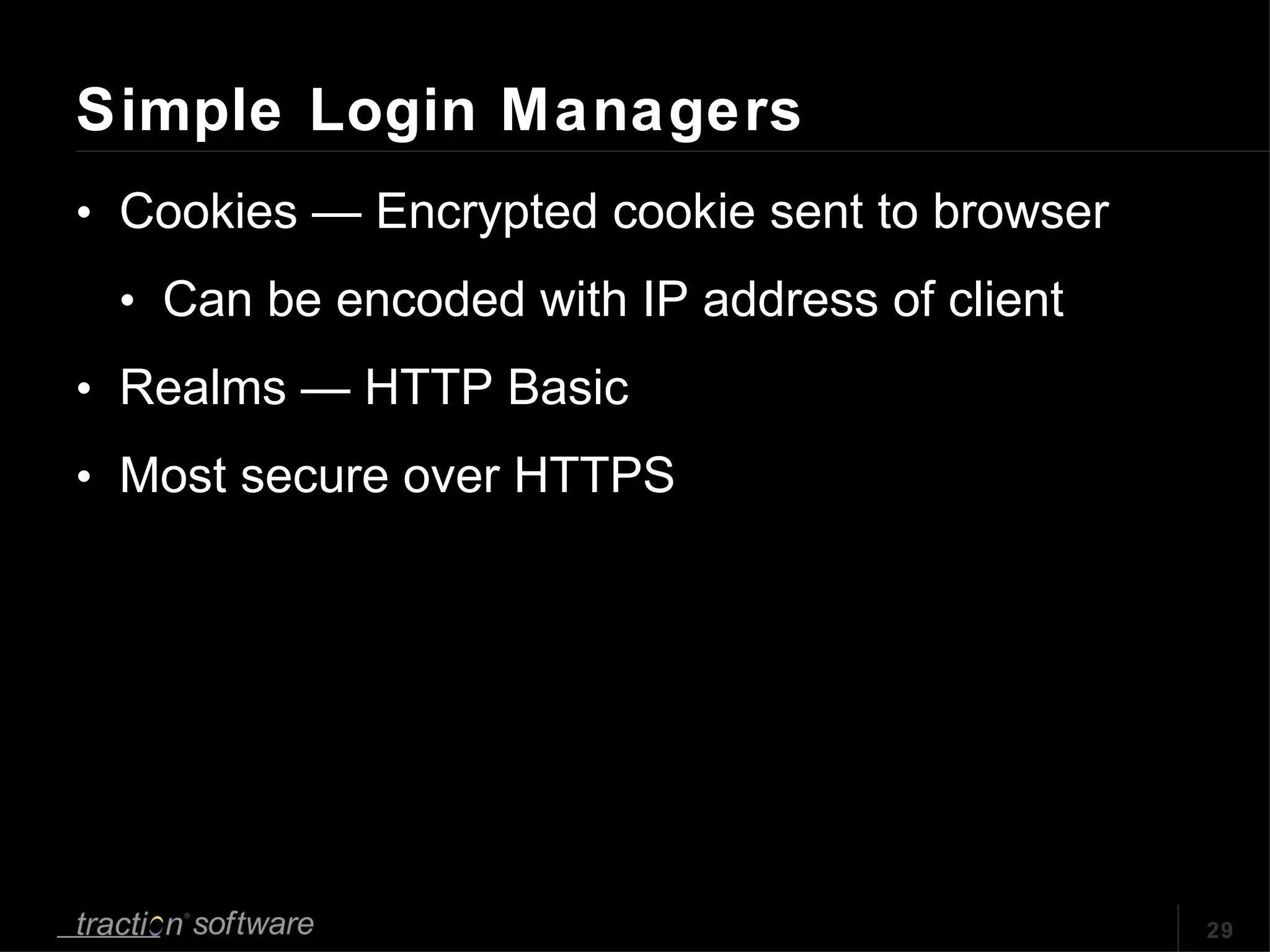 Simple Login Managers Cookies — Encrypted cookie sent to browser Can be encoded with IP address of client Realms — HTTP Basic Most secure over HTTPS 