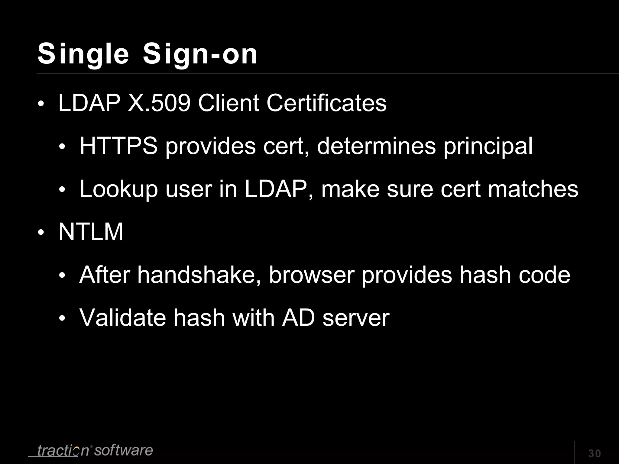 Single Sign-on LDAP X.509 Client Certificates HTTPS provides cert, determines principal  Lookup user in LDAP, make sure cert matches NTLM After handshake, browser provides hash code Validate hash with AD server 