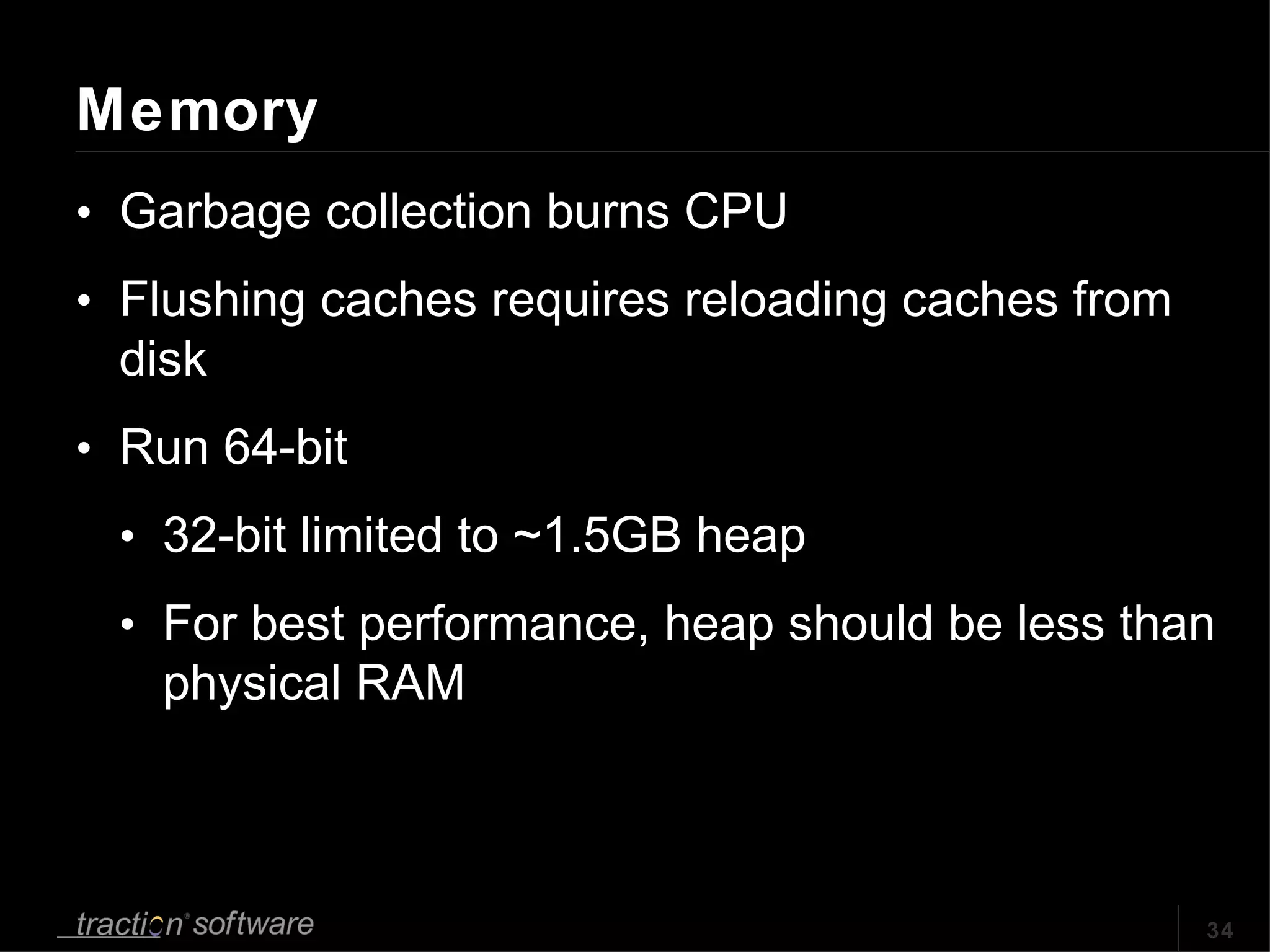 Memory Garbage collection burns CPU Flushing caches requires reloading caches from disk Run 64-bit  32-bit limited to ~1.5GB heap For best performance, heap should be less than  physical RAM 