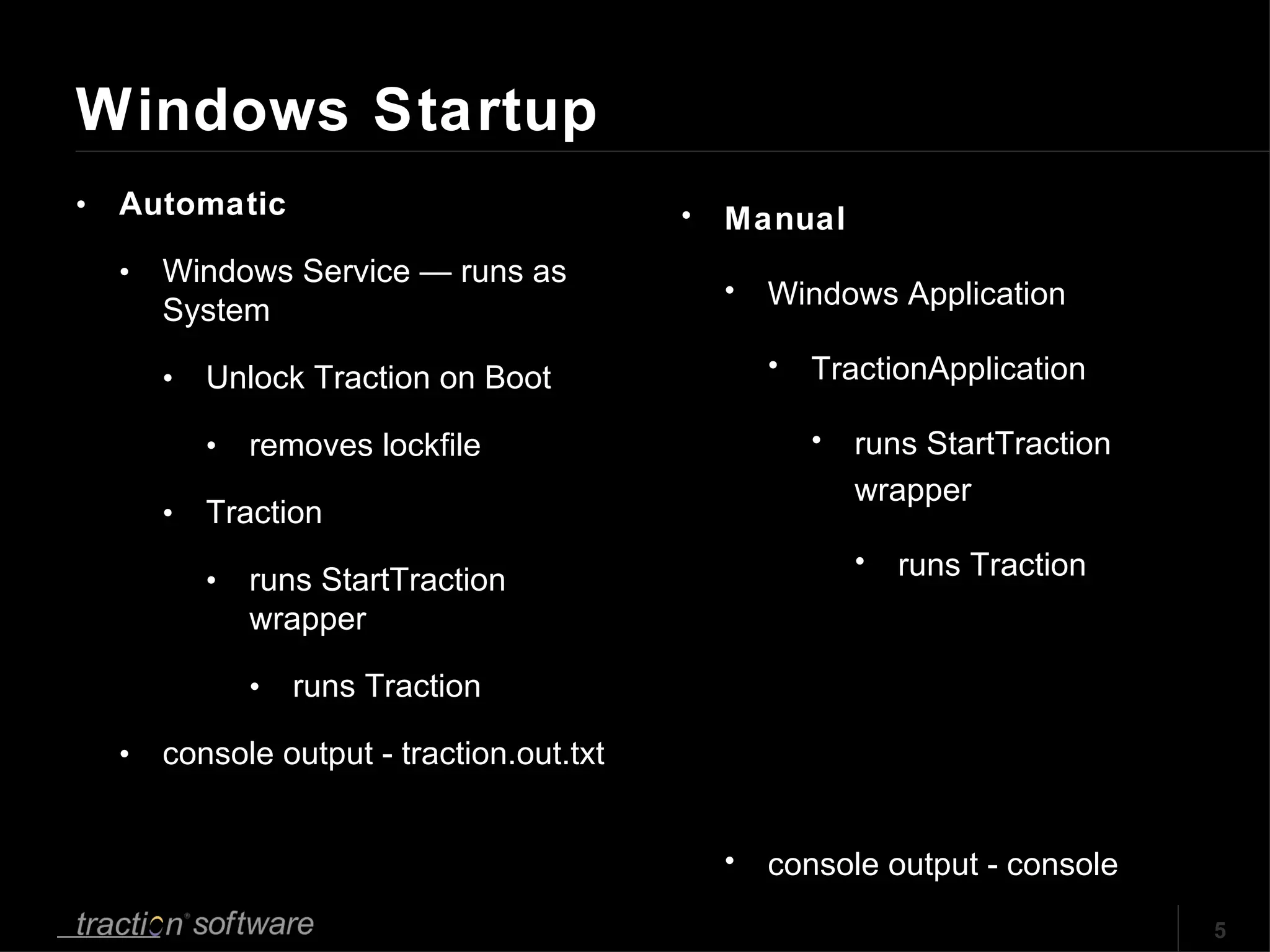 Windows Startup Automatic Windows Service — runs as System Unlock Traction on Boot  removes lockfile Traction  runs StartTraction wrapper runs Traction console output - traction.out.txt Manual Windows Application TractionApplication runs StartTraction wrapper runs Traction console output - console 