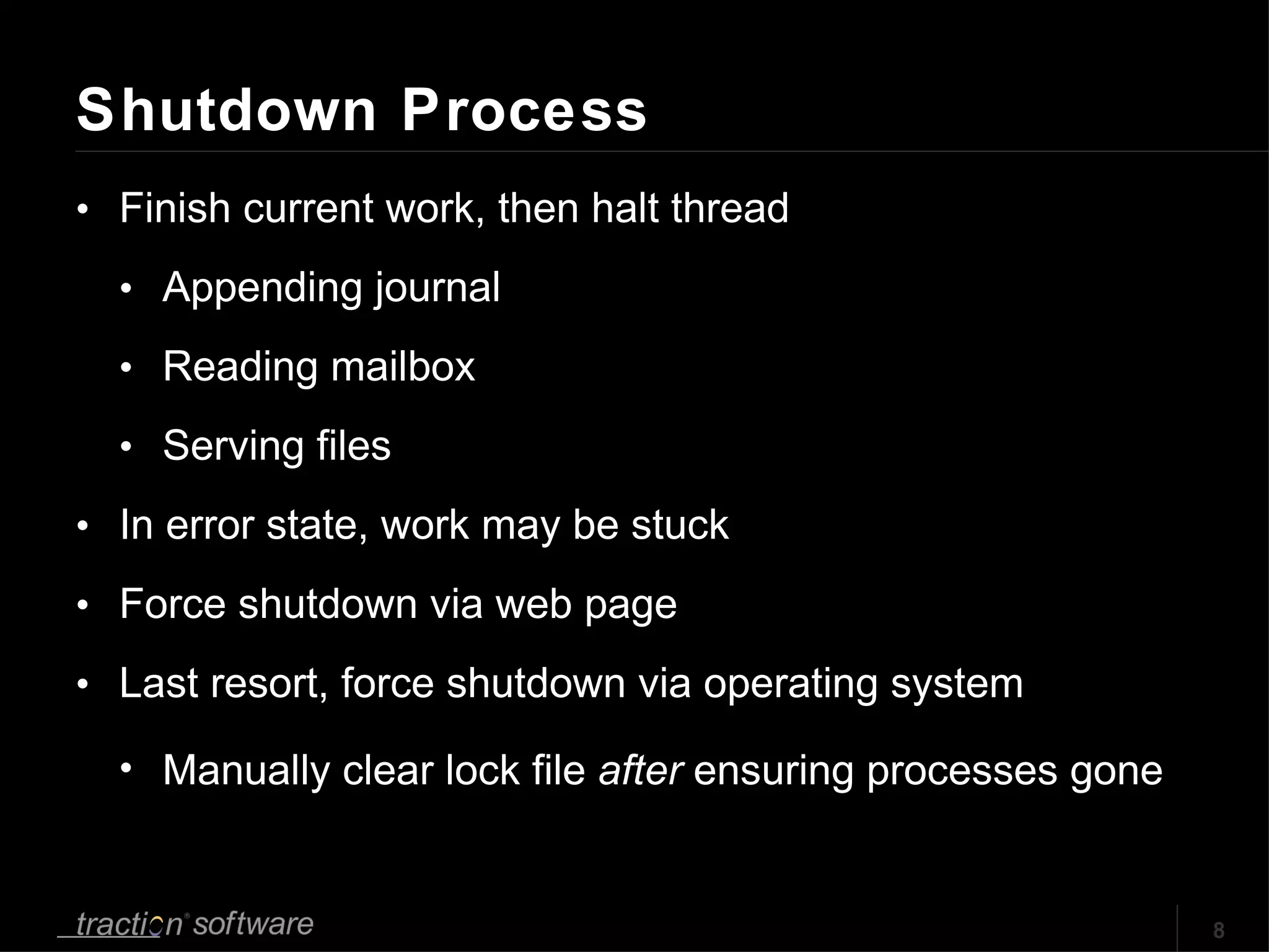 Shutdown Process Finish current work, then halt thread Appending journal Reading mailbox Serving files In error state, work may be stuck Force shutdown via web page Last resort, force shutdown via operating system Manually clear lock file  after  ensuring processes gone 
