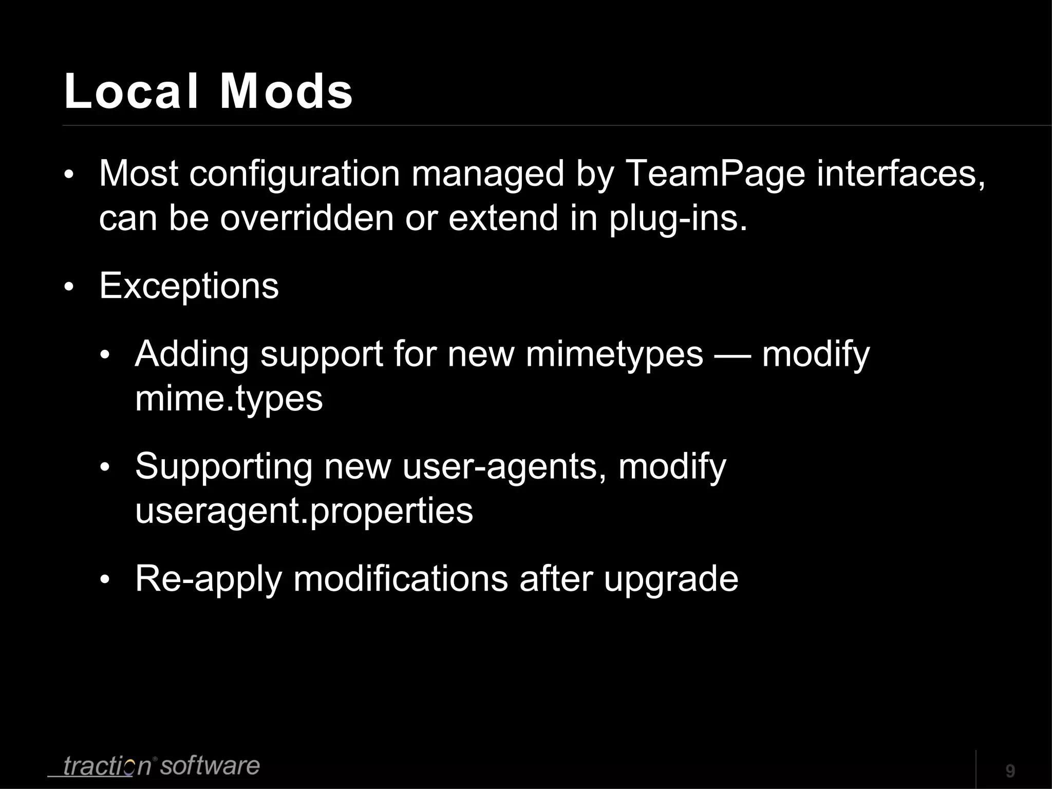 Local Mods Most configuration managed by TeamPage interfaces, can be overridden or extend in plug-ins. Exceptions Adding support for new mimetypes — modify mime.types Supporting new user-agents, modify useragent.properties Re-apply modifications after upgrade 