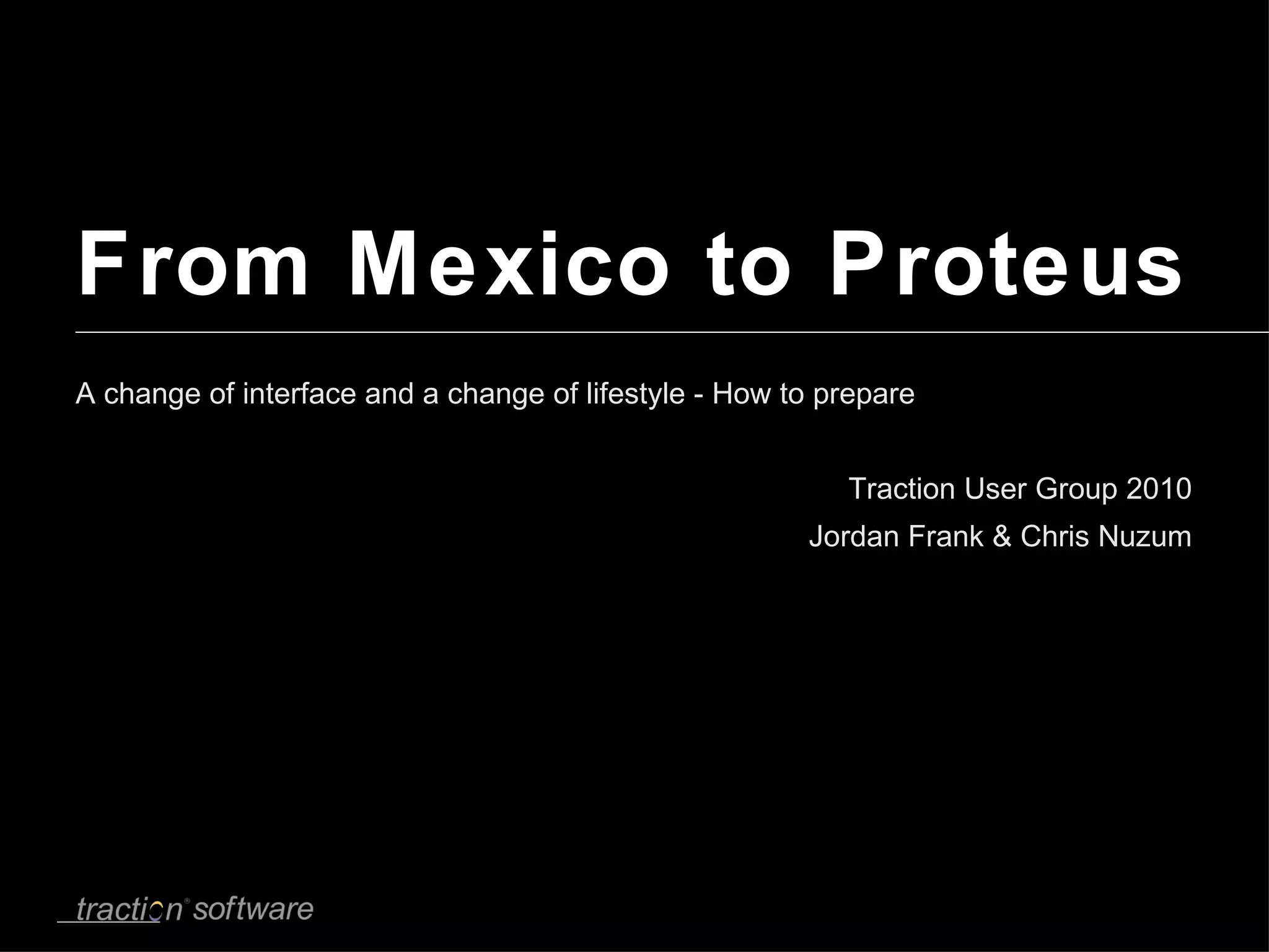 From Mexico to Proteus A change of interface and a change of lifestyle - How to prepare Traction User Group 2010 Jordan Frank & Chris Nuzum 